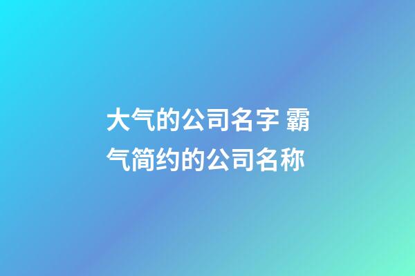 大气的公司名字 霸气简约的公司名称-第1张-公司起名-玄机派